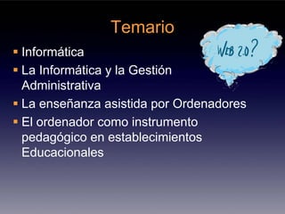 Temario
Informática
La Informática y la Gestión
Administrativa
La enseñanza asistida por Ordenadores
El ordenador como instrumento
pedagógico en establecimientos
Educacionales
 