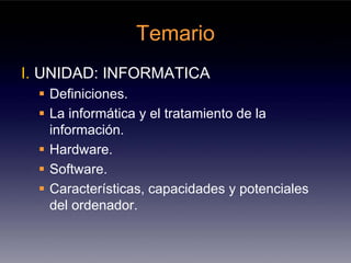 Temario
I. UNIDAD: INFORMATICA
   Definiciones.
   La informática y el tratamiento de la
   información.
   Hardware.
   Software.
   Características, capacidades y potenciales
   del ordenador.
 