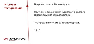 Итоговое
тестирование

Вопросы по всем блокам курса.

Получение приложения к диплому с баллами
(процентами по каждому блоку).
Тестирование онлайн за компьютерами.
18.10

 