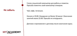 У всех слушателей компьютер для работы и пометок.
Просьба пометить свой компьютер стикером.

Не забыть

Чай, кофе, печеньки.
Начало в 19:00. Ожидание не более 10 минут. Окончание
занятий около 22:00. Просьба не опаздывать.
Диплом и приложение к диплому после окончания курса.

 