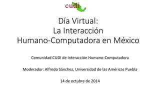 Día Virtual: 
La Interacción 
Humano-Computadora en México 
Comunidad CUDI de Interacción Humano-Computadora 
Moderador: Alfredo Sánchez, Universidad de las Américas Puebla 
14 de octubre de 2014 
 