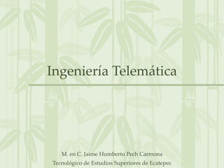 Ingeniería Telemática M. en C. Jaime Humberto Pech Carmona Tecnológico de Estudios Superiores de Ecatepec 