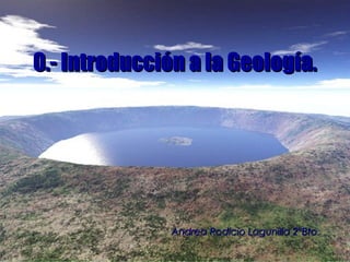 0.- Introducción a la Geología.




               Andrea Rodicio Lagunilla 2ºBto.
 