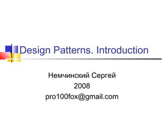 Design Patterns. Introduction
Немчинский Сергей
2008
pro100fox@gmail.com

 