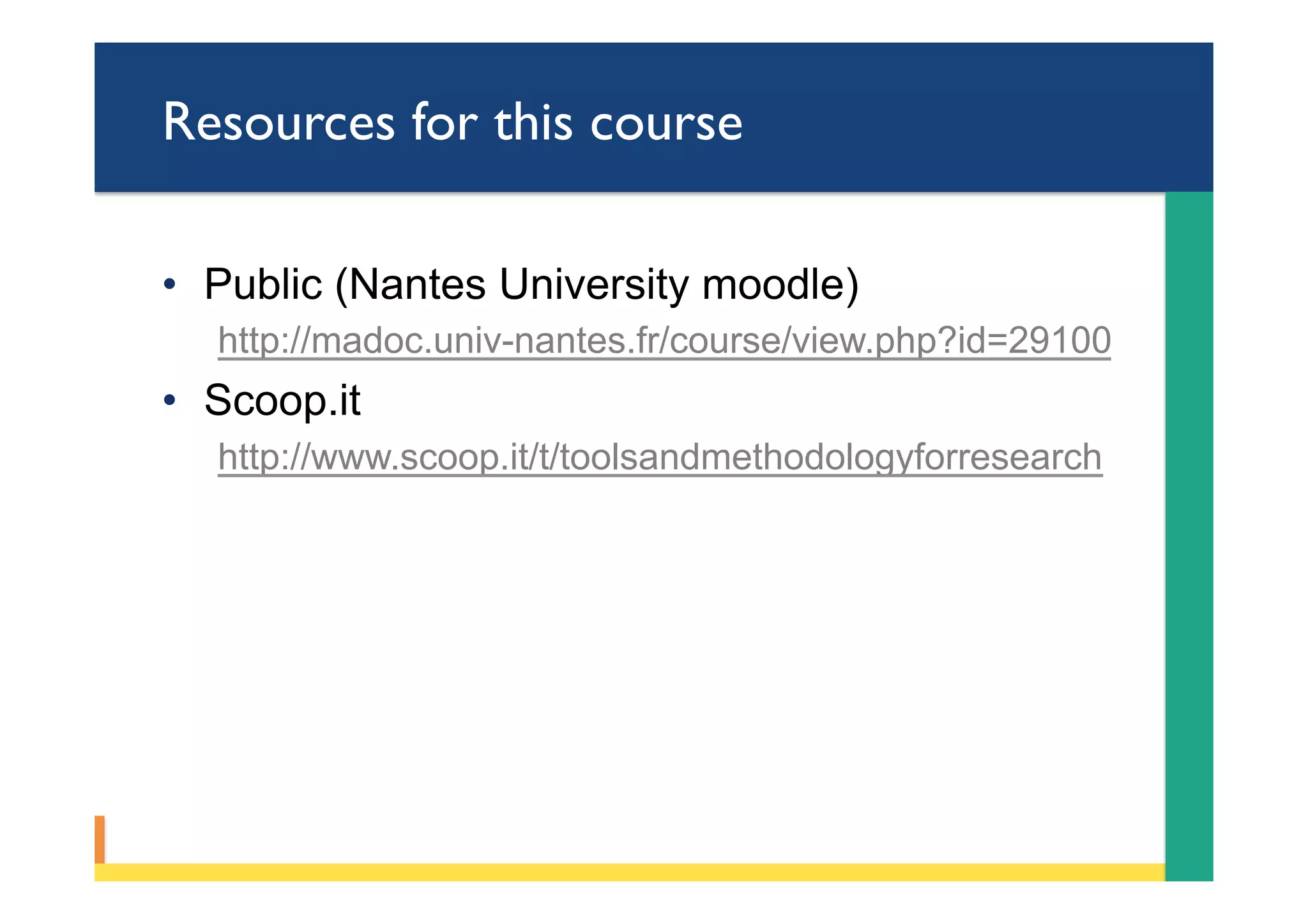 Resources for this course
•  Public (Nantes University moodle)
http://madoc.univ-nantes.fr/course/view.php?id=29100
•  Scoop.it
http://www.scoop.it/t/toolsandmethodologyforresearch
 
