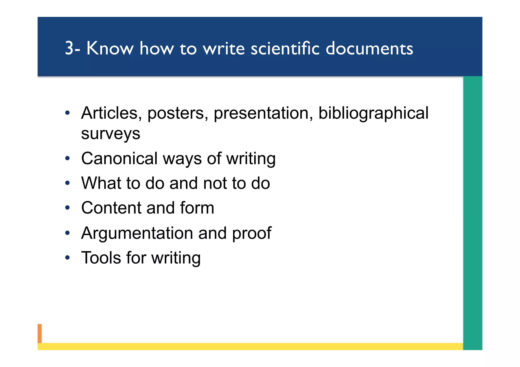 3- Know how to write scientiﬁc documents
•  Articles, posters, presentation, bibliographical
surveys
•  Canonical ways of writing
•  What to do and not to do
•  Content and form
•  Argumentation and proof
•  Tools for writing
 