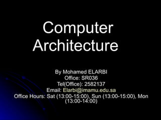 Computer Architecture  By Mohamed ELARBI Office: SR036 Tel(Office): 2582137 Email:  [email_address] Office Hours: Sat (13:00-15:00), Sun (13:00-15:00), Mon (13:00-14:00) 