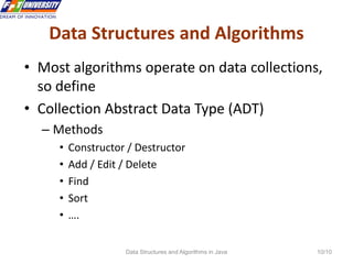 Data Structures and Algorithms in Java 10/10
Data Structures and Algorithms
• Most algorithms operate on data collections,
so define
• Collection Abstract Data Type (ADT)
– Methods
• Constructor / Destructor
• Add / Edit / Delete
• Find
• Sort
• ….
 