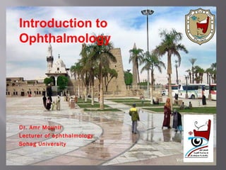By
Introduction to
Ophthalmology
Dr. Amr Mounir
Lecturer of ophthalmology
Sohag University
 