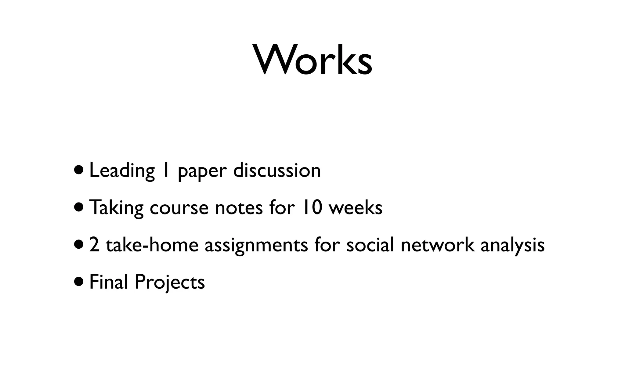 Works •Leading 1 paper discussion •Taking course notes for 10 weeks •2 take-home assignments for social network analysis •Final Projects 