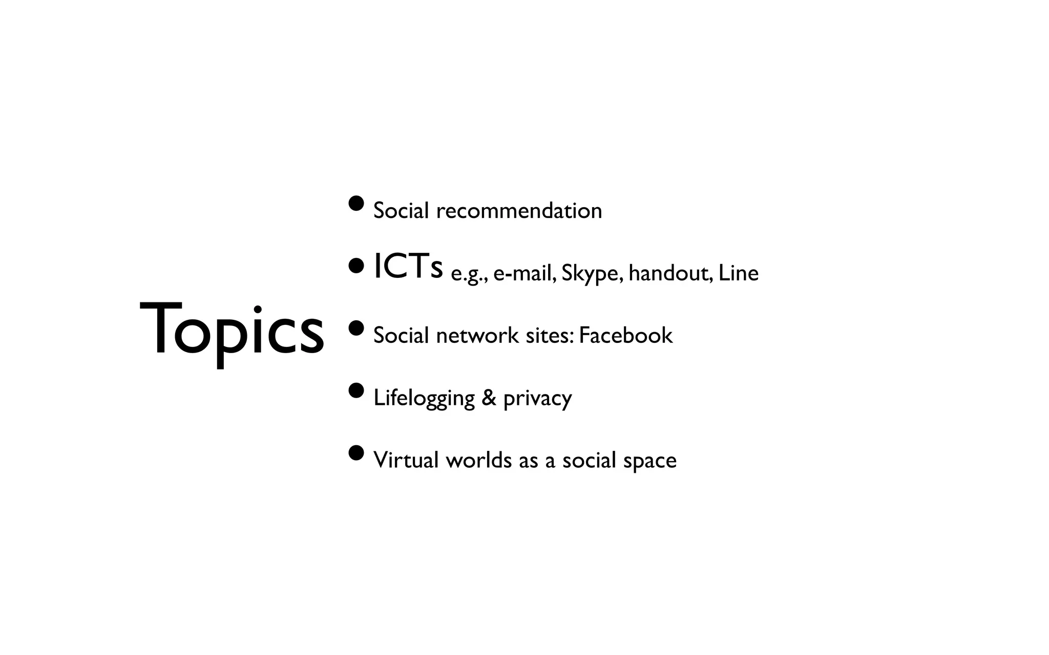 •Social recommendation •ICTs e.g., e-mail, Skype, handout, Line •Social network sites: Facebook •Lifelogging & privacy •Virtual worlds as a social space Topics 