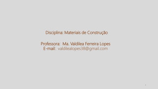 Disciplina: Materiais de Construção
Professora: Ma. Valdilea Ferreira Lopes
E-mail: valdilealopes38@gmail.com
1
 