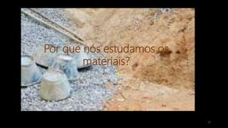 12
Por que nós estudamos os
materiais?
 