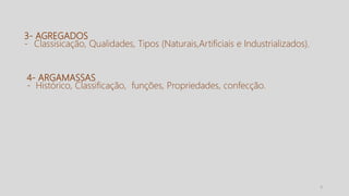 3
3- AGREGADOS
- Classisicação, Qualidades, Tipos (Naturais,Artificiais e Industrializados).
4- ARGAMASSAS
- Histórico, Classificação, funções, Propriedades, confecção.
 