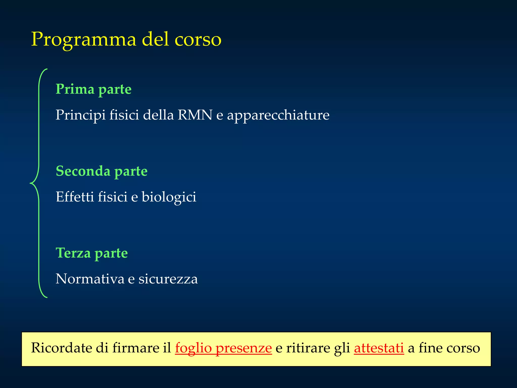 Programma del corso
Prima parte
Principi fisici della RMN e apparecchiature
Seconda parte
Effetti fisici e biologici
Terza parte
Normativa e sicurezza
Ricordate di firmare il foglio presenze e ritirare gli attestati a fine corso