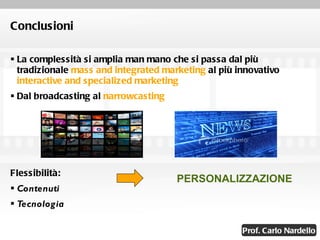 Conclusioni La complessità si amplia man mano che si passa dal più tradizionale  mass and integrated marketing  al più innovativo  interactive and specialized marketing Dal broadcasting al  narrowcasting Flessibilità: Contenuti Tecnologia PERSONALIZZAZIONE 