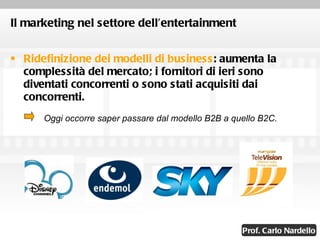 Il marketing nel settore dell’entertainment Ridefinizione dei modelli di business : aumenta la complessità del mercato; i fornitori di ieri sono diventati concorrenti o sono stati acquisiti dai concorrenti.  Oggi occorre saper passare dal modello B2B a quello B2C. 