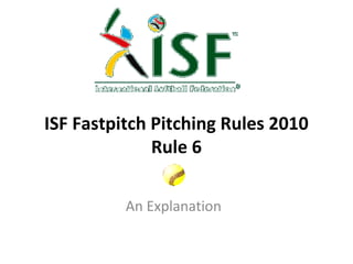 ISF Fastpitch Pitching Rules 2010
Rule 6
An Explanation
 