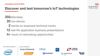 Discover and test tomorrow’s IoT technologies
350attendees
20 live demos
2 hands-on keyboard technical tracks 
12 real-life application business presentations
4+ hours of networking opportunities
PLATINUM	
  SPONSOR	
   GOLD	
  SPONSORS	
  
 