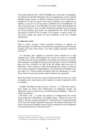La vérité sur les salafites



Concernant Monsieur Ibn ‘Abd al-Wahhâb nous savons par sa biographie,
les citations de son frère Sulaymân et de ses contemporains, qu’il n’a jamais
maîtrisé aucune science, ni disposé d’aucune licence (ijâza) l’autorisant à
interpréter le Coran. La preuve en est qu’il commence son exégèse par un
interdit ; ce qui en soit, est une preuve suffisante de son incompétence. En
effet, chacun sait que, s’il est blâmable d’inverser l’ordre chronologique des
sourates du Coran, il est en revanche absolument interdit d’inverser celui de
ses versets. Pourtant, pour étayer son argumentation, Ibn ‘Abd al-Wahhâb
fait passer le verset 165 de la sourate « Les Femmes » avant le verset 163,
sans tenir compte des causes de leurs révélations et de leur véritable
signification.

L’ordre des versets
Dans ce même ouvrage, l’imam as-Suyûtî commente et rapporte sur
plusieurs pages, les raisons de cet interdit et les arguments des plus éminents
exégètes du Coran. Nous citons, à cet effet, quelques passages extraits de
son livre80 :

– Le consensus [des exégètes] et plusieurs textes traitants de ce sujet
indiquent que l’ordre chronologique des versets du Coran est immuable
(tawqifî) cela sans aucune ambiguïté. Concernant le consensus des savants,
leurs arguments sont rapportés par plus d’un spécialiste, comme az-Zarkâshî
dans son livre Al-Burhân ou Abû Ja‘far ibn Zubayr dans son livre Al-
Munâsaba ; selon ce dernier, l’ordre chronologique des versets, à l’intérieur
de la sourate à laquelle ils appartiennent, a été institué par le Prophète et sur
son ordre, et il n’existe aucune divergence entre les musulmans à ce sujet.
Nous citons les textes des savants venant corroborer nos arguments.

[Pour des raisons de concision, nous ne citerons que deux d’entre eux, à titre
d’exemple, mais surtout parce qu’ils mettent en valeur l’argument clef de
cet interdit.]

– Al-Qâdî Abû Bakr dit dans son livre Al-Intisâr : « L’ordre des versets a
pour origine un décret dont l’observation est obligatoire (wâjib), son
application ayant ici valeur de loi, car Jibrîl disait [au Prophète] : “Placez tel
verset à tel endroit.” »
– Ibn Hasâr a dit : « L’ordre des sourates et l’emplacement des versets
furent dictés par la Révélation. Le Prophète disait : “Placez tel verset à tel
endroit.” De plus, la quasi-certitude de l’exactitude de cet ordonnancement
est le fruit d’un nombre important (mutawattir) de propos attestant que telle
était la récitation du Prophète et que tel fut le consensus de ses Compagnons
lors du recensement des versets du Coran81 ».




80
     As-Suyûtî. Al-Itqân fî ‘ulûm al-Qur’ân. Chapitre : 779, 801, 343, 344, 345 et 360.
81
     . Ibid. Chapitre de la recension du Coran. Paragraphe 779 à 805, pages 167 à 170.




                                                          49
 