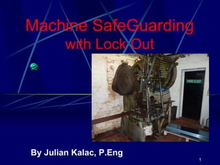 1
Machine SafeGuarding
with Lock Out
By Julian Kalac, P.Eng
 