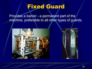 29
Fixed Guard
Provides a barrier - a permanent part of the
machine, preferable to all other types of guards.
 