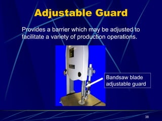 38
Adjustable Guard
Provides a barrier which may be adjusted to
facilitate a variety of production operations.
Bandsaw blade
adjustable guard
 