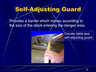 39
Self-Adjusting Guard
Provides a barrier which moves according to
the size of the stock entering the danger area.
Circular table saw
self-adjusting guard
 