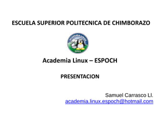 ESCUELA SUPERIOR POLITECNICA DE CHIMBORAZO
Academia Linux – ESPOCH
PRESENTACION
Samuel Carrasco Ll.
academia.linux.espoch@hotmail.com
 