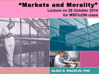 “Markets and Morality” 
Lecture on 28 October 2014 
for MSFin296 class 
ALIZA D. RACELIS, PhD 
 