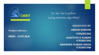 tic- tac- toe in python
(using minimax algorithm)
PRESENTED BY:
ABDUS SUBHAN
1CR20EC003
AADITHYA D KUMAR
1CR20EC002
ABHISHEK KUMAR SINGH
1CR20EC006
Project Advisor :
PROF. JYOTI M.R.
 