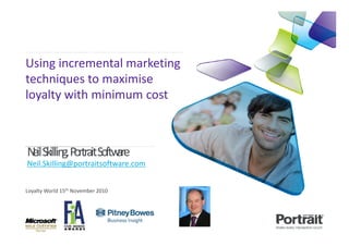 Using incremental marketing
techniques to maximise
loyalty with minimum cost



N Skilling, P
 eil         ortraitSoftware
Neil.Skilling@portraitsoftware.com


Loyalty World 15th November 2010
 