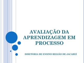 AVALIAÇÃO DA
APRENDIZAGEM EM
    PROCESSO

DIRETORIA DE ENSINO REGIÃO DE JACAREÍ
 