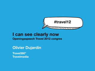 #travel12


I can see clearly now
Openingsspeech Travel 2012 congres


Olivier Dujardin
Travel360°
Travelmedia
 