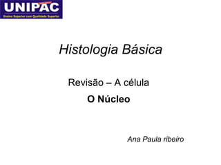 Histologia Básica

 Revisão – A célula
     O Núcleo



              Ana Paula ribeiro
 