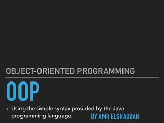 OOP
OBJECT-ORIENTED PROGRAMMING
▸ Using the simple syntax provided by the Java
programming language. BY AMR ELGHADBAN
 