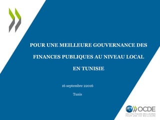 POUR UNE MEILLEURE GOUVERNANCE DES
FINANCES PUBLIQUES AU NIVEAU LOCAL
EN TUNISIE
16 septembre 22016
Tunis
 