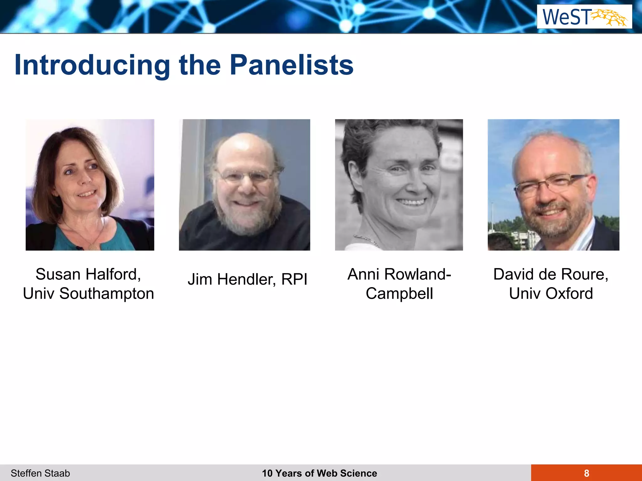 Steffen Staab 10 Years of Web Science 8
Introducing the Panelists
Anni Rowland-
Campbell
Jim Hendler, RPISusan Halford,
Univ Southampton
David de Roure,
Univ Oxford
 