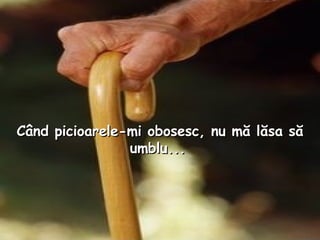 Când picioarele - mi obosesc, nu mă lăsa să umblu...   