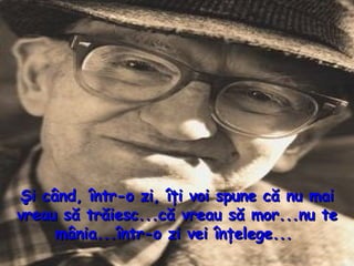 Şi când, într - o zi, îţi voi spune că nu mai vreau să trăiesc...că vreau să mor...nu te mânia...într - o  z i vei înţelege...  