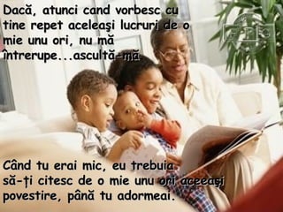 Dac ă, atunci cand vorbesc cu tine repet aceleaşi lucruri de o mie unu ori ,  nu mă întrerupe...ascultă - mă .  Când tu erai mic, eu trebuia  să - ţi citesc de o mie unu ori ace e aşi povestire ,  până tu adormeai.  