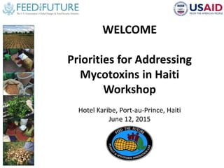 WELCOME
Priorities for Addressing
Mycotoxins in Haiti
Workshop
Hotel Karibe, Port-au-Prince, Haiti
June 12, 2015
 
