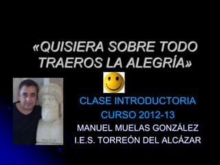 «QUISIERA SOBRE TODO
 TRAEROS LA ALEGRÍA»

      CLASE INTRODUCTORIA
         CURSO 2012-13
      MANUEL MUELAS GONZÁLEZ
     I.E.S. TORREÓN DEL ALCÁZAR
 