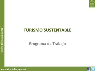 TURISMO SUSTENTABLE
Turismo Sustentable 2012




                               Programa de Trabajo




     www.vicenteferreyra.net
 