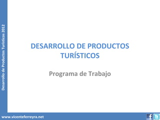 Desarrollo de Productos Turísticos 2012




                                          DESARROLLO DE PRODUCTOS
                                                 TURÍSTICOS

                                              Programa de Trabajo




        www.vicenteferreyra.net
 