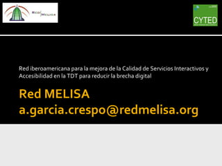 Red iberoamericana para la mejora de la Calidad de Servicios Interactivos y
Accesibilidad en la TDT para reducir la brecha digital


Red MELISA
a.garcia.crespo@redmelisa.org
 