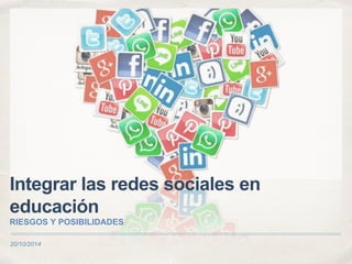 Integrar las redes sociales en 
educación 
RIESGOS Y POSIBILIDADES 
20/10/2014 
 