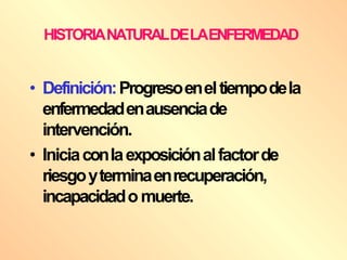 HISTORIANATURALDELAENFERMEDAD
• Definición:Progresoeneltiempodela
enfermedadenausenciade
intervención.
• Iniciaconlaexposiciónalfactorde
riesgoyterminaenrecuperación,
incapacidadomuerte.
 