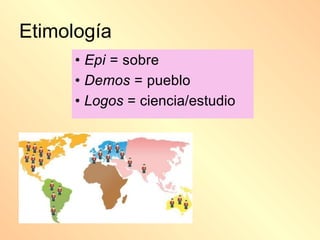 Etimología
• Epi = sobre
• Demos = pueblo
• Logos = ciencia/estudio
 