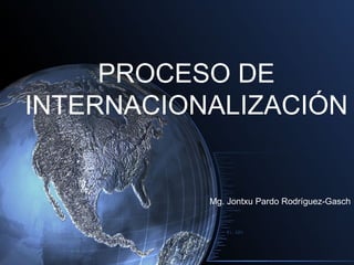 PROCESO DE
INTERNACIONALIZACIÓN


           Mg. Jontxu Pardo Rodríguez-Gasch
 